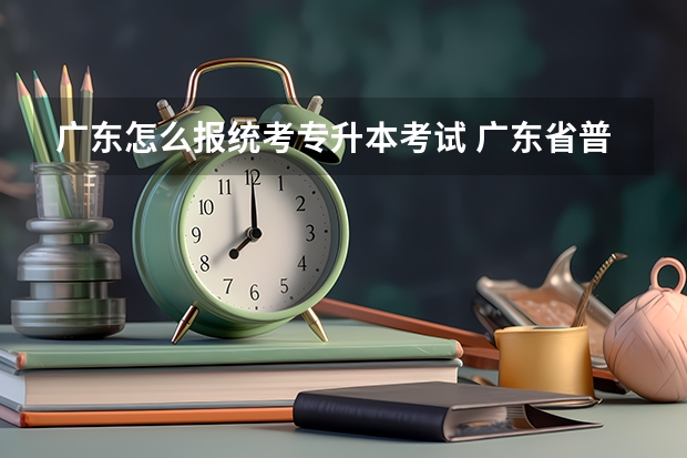 广东怎么报统考专升本考试 广东省普通专升本的报名条件
