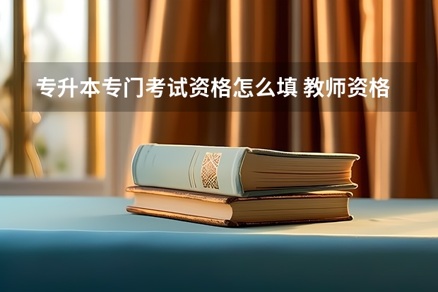 专升本专门考试资格怎么填 教师资格证专升本怎么填