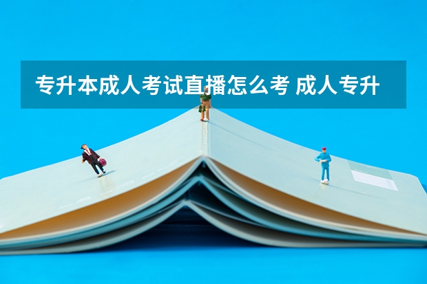 专升本成人考试直播怎么考 成人专升本怎么考