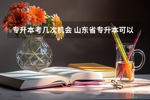 专升本考几次机会 山东省专升本可以考几次 专升本有几次考试机会