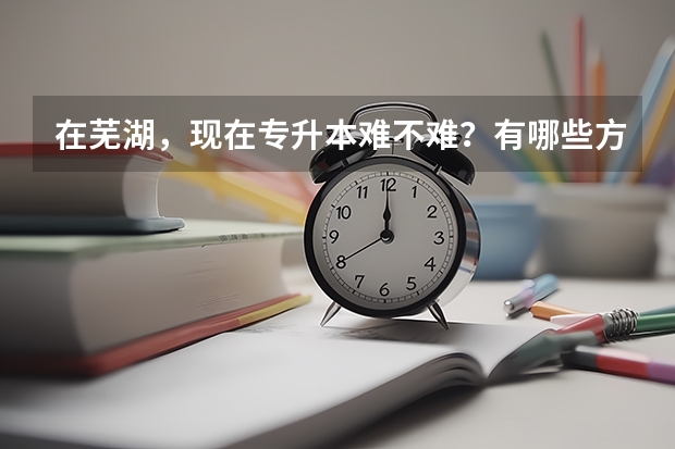 在芜湖，现在专升本难不难？有哪些方式？