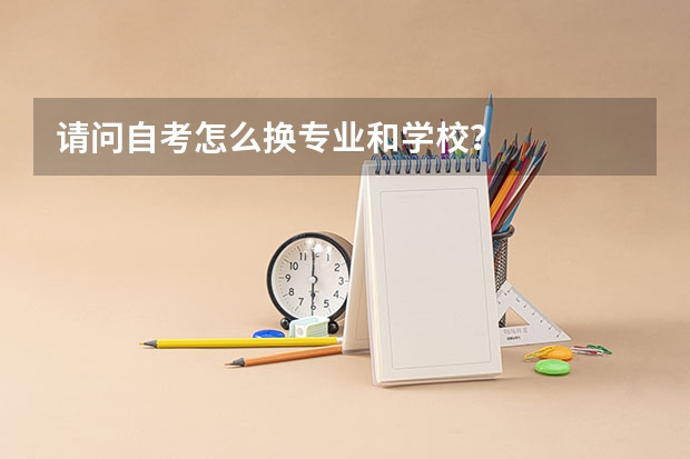 请问自考怎么换专业和学校？