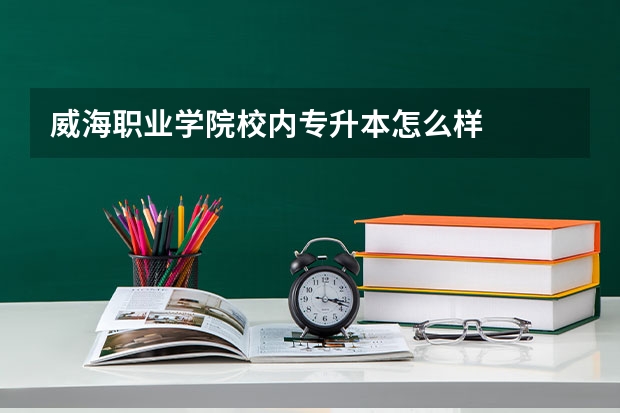 威海职业学院校内专升本怎么样