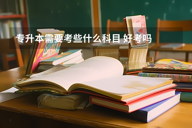 专升本需要考些什么科目 好考吗