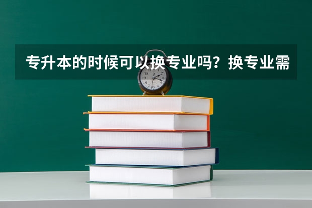 专升本的时候可以换专业吗？换专业需要满足哪些条件呢？