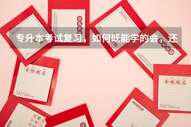 专升本考试复习，如何既能学的会，还能不受累？