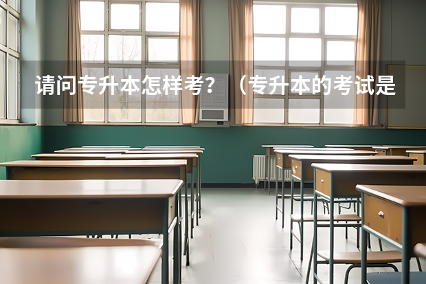 请问专升本怎样考？（专升本的考试是怎样的？）