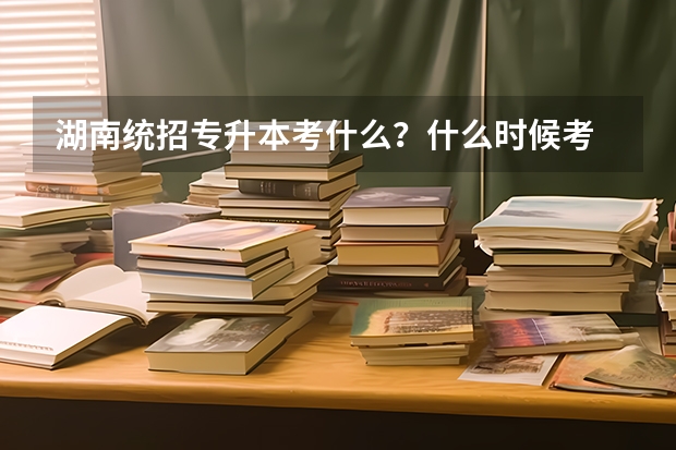 湖南统招专升本考什么？什么时候考