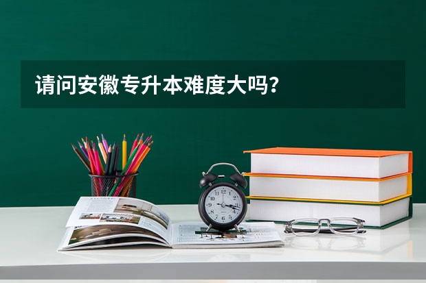请问安徽专升本难度大吗？