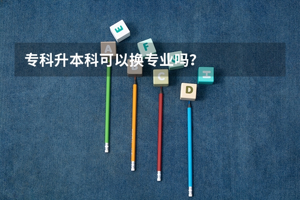 专科升本科可以换专业吗？