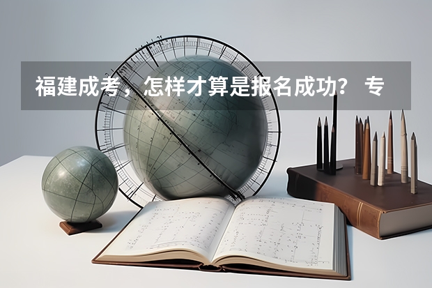 福建成考，怎样才算是报名成功？ 专升本报名后怎样才知道报名成功了 专升本照片怎样算成功