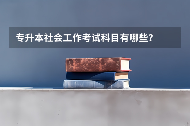 专升本社会工作考试科目有哪些？
