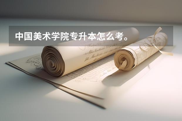 中国美术学院专升本怎么考。