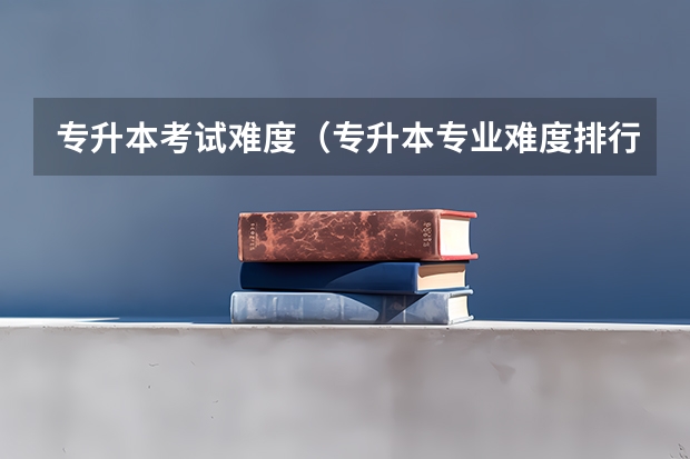 专升本考试难度（专升本专业难度排行榜）
