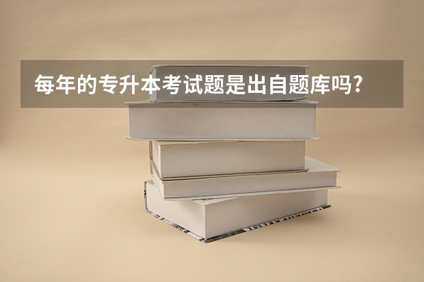 每年的专升本考试题是出自题库吗?