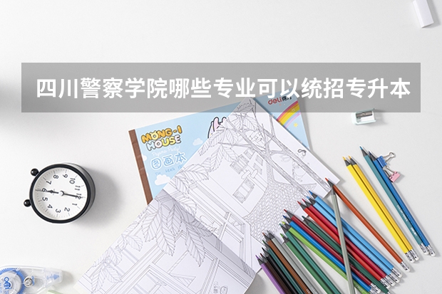 四川警察学院哪些专业可以统招专升本？