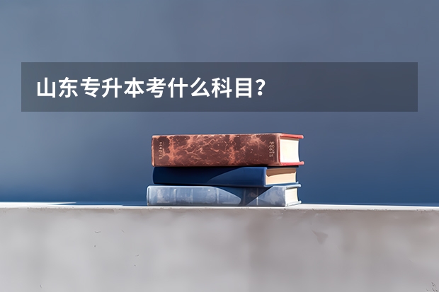 山东专升本考什么科目？