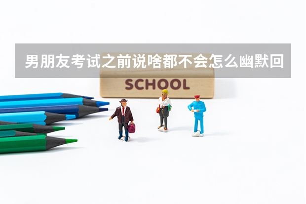男朋友考试之前说啥都不会怎么幽默回复她让她开心