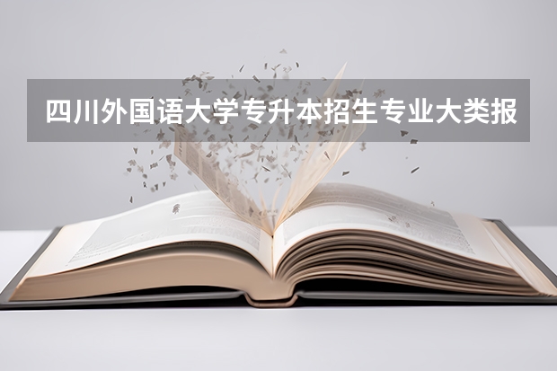 四川外国语大学专升本招生专业大类报考占比表（专升本招生专业）