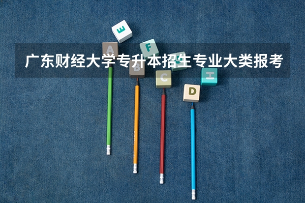 广东财经大学专升本招生专业大类报考占比表（专升本招生专业）