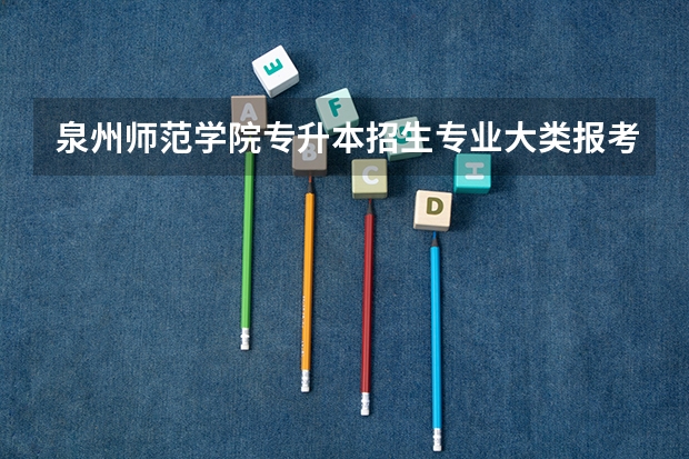 泉州师范学院专升本招生专业大类报考占比表（专升本招生专业）
