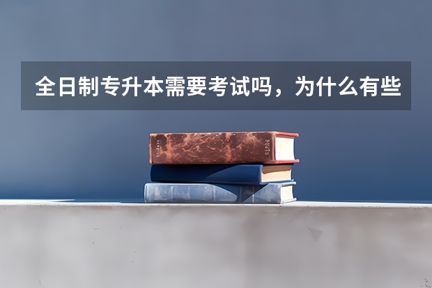 全日制专升本需要考试吗，为什么有些人说要考试，有些人说不用考试是推荐制？