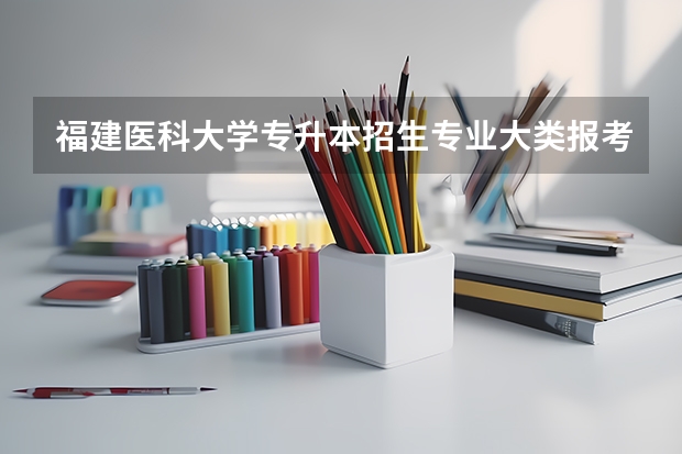 福建医科大学专升本招生专业大类报考占比表（专升本招生专业）