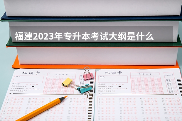 福建2023年专升本考试大纲是什么？