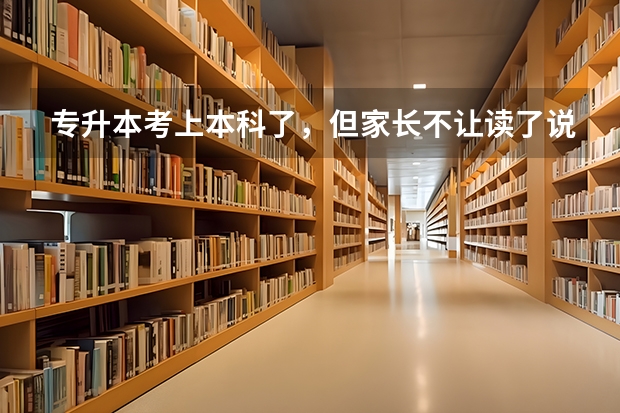 专升本考上本科了，但家长不让读了说没有用，怎么说服他们？