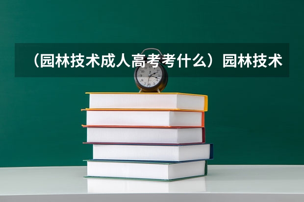 （园林技术成人高考考什么）园林技术专业专升本考哪些内容？