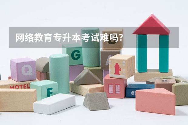 网络教育专升本考试难吗？