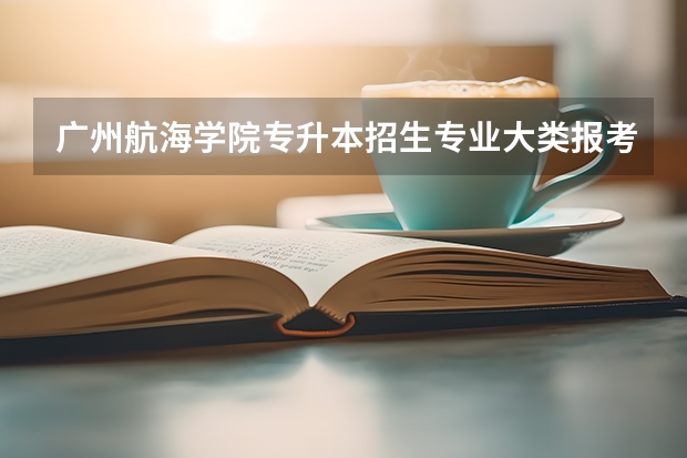 广州航海学院专升本招生专业大类报考占比表（专升本招生专业）