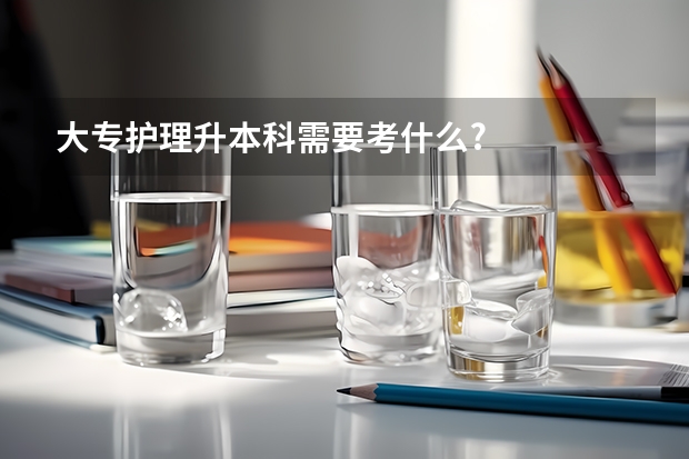 大专护理升本科需要考什么?