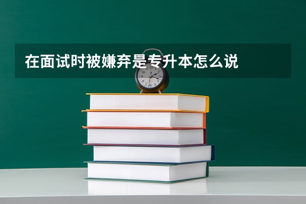 在面试时被嫌弃是专升本怎么说