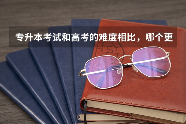 专升本考试和高考的难度相比，哪个更难一点？
