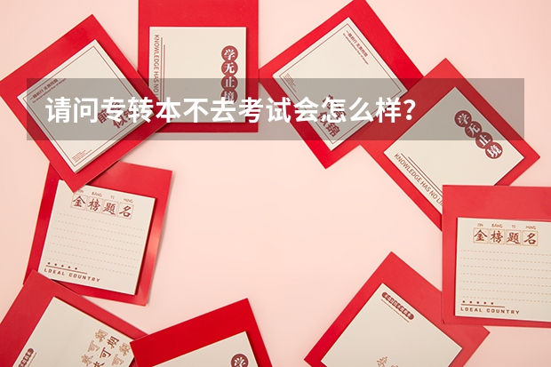请问专转本不去考试会怎么样？