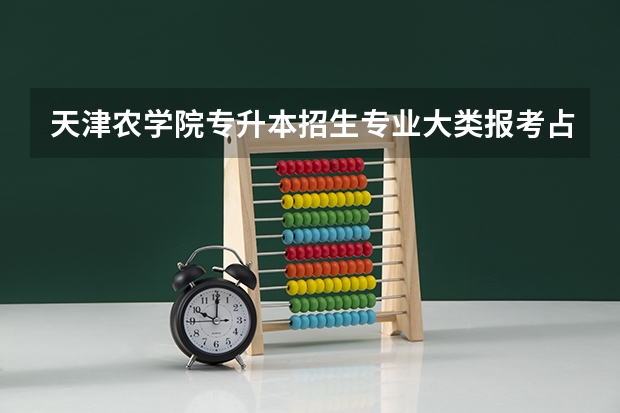 天津农学院专升本招生专业大类报考占比表（专升本招生专业）