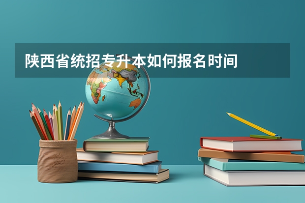 陕西省统招专升本如何报名时间