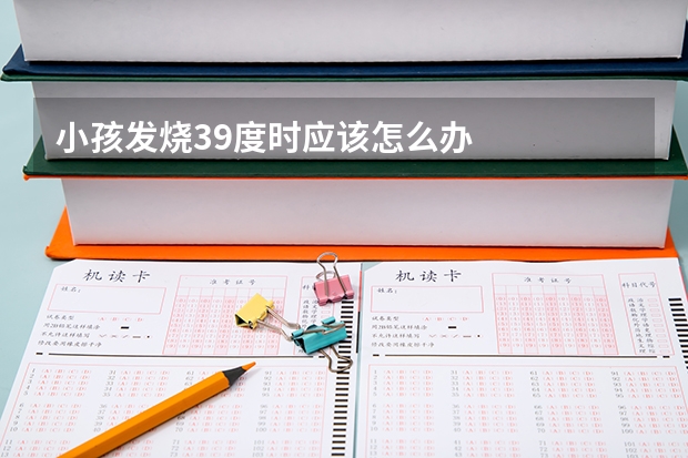 小孩发烧39度时应该怎么办