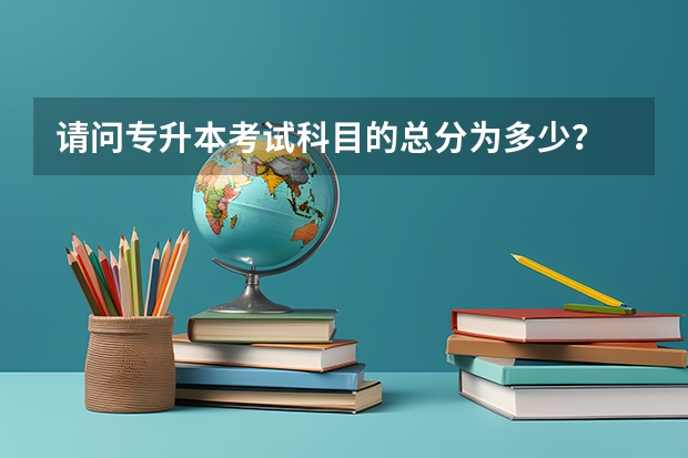 请问专升本考试科目的总分为多少？