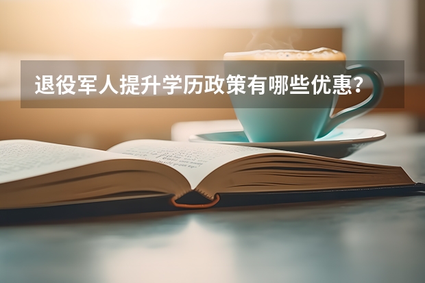 退役军人提升学历政策有哪些优惠？