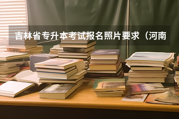 吉林省专升本考试报名照片要求（河南专升本照片要求）