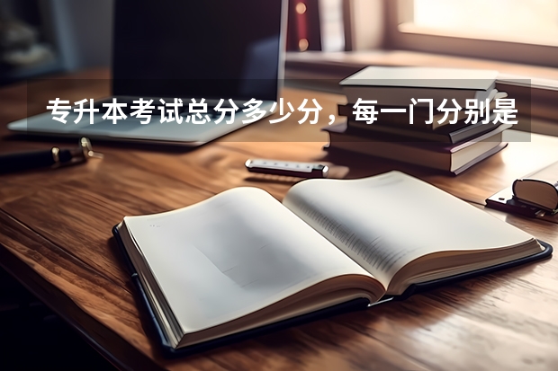 专升本考试总分多少分，每一门分别是多少？