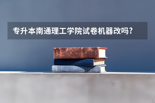专升本南通理工学院试卷机器改吗?