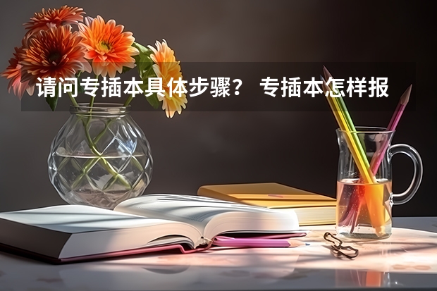 请问专插本具体步骤？ 专插本怎样报考？ 专升本考试