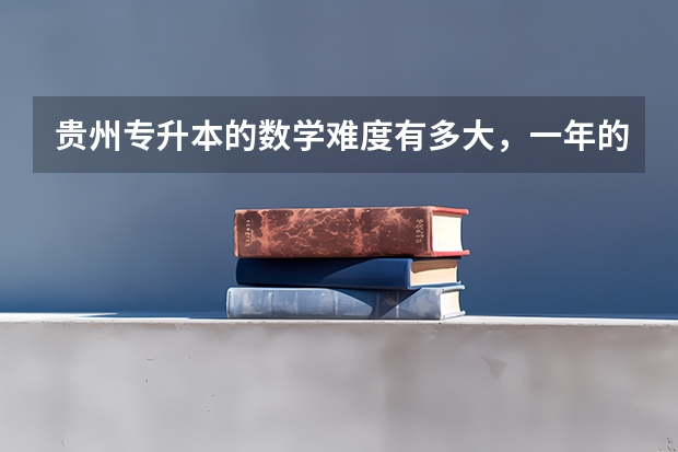 贵州专升本的数学难度有多大，一年的复习计划怎么安排？