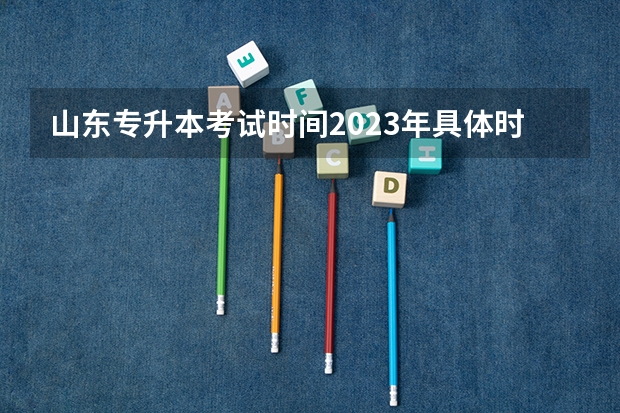山东专升本考试时间2023年具体时间 几号几点开考？（2023年专升本考试时间具体）