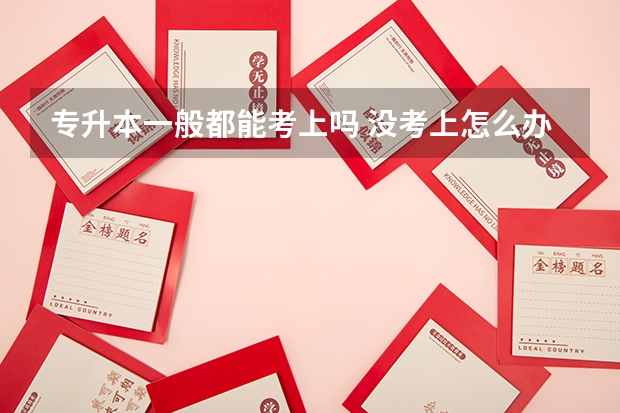 专升本一般都能考上吗 没考上怎么办？