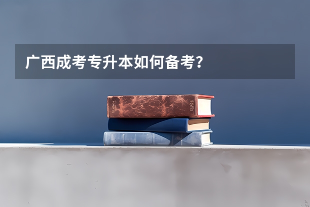 广西成考专升本如何备考？