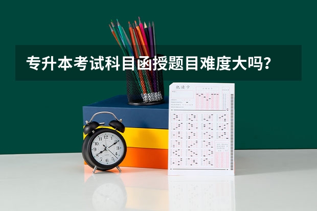 专升本考试科目函授题目难度大吗？